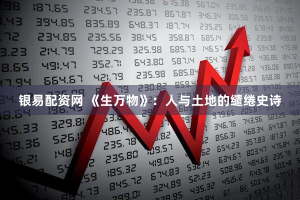 银易配资网 《生万物》：人与土地的缱绻史诗