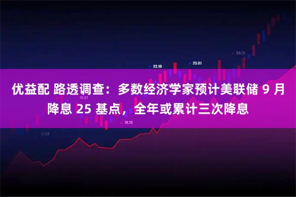 优益配 路透调查：多数经济学家预计美联储 9 月降息 25 基点，全年或累计三次降息