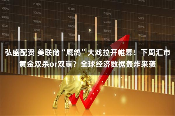 弘盛配资 美联储“鹰鸽”大戏拉开帷幕！下周汇市黄金双杀or双赢？全球经济数据轰炸来袭