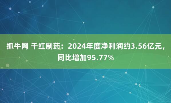 抓牛网 千红制药：2024年度净利润约3.56亿元，同比增加95.77%