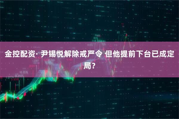 金控配资· 尹锡悦解除戒严令 但他提前下台已成定局？