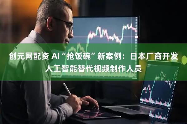 创元网配资 AI“抢饭碗”新案例：日本厂商开发人工智能替代视频制作人员