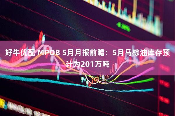 好牛优配 MPOB 5月月报前瞻：5月马棕油库存预计为201万吨