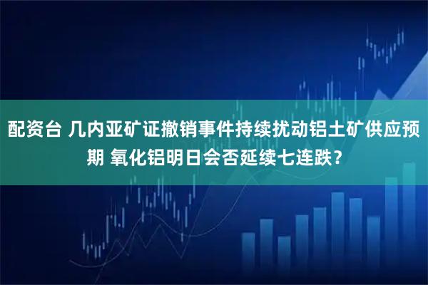 配资台 几内亚矿证撤销事件持续扰动铝土矿供应预期 氧化铝明日会否延续七连跌？