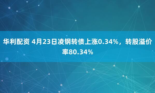 华利配资 4月23日凌钢转债上涨0.34%，转股溢价率80.34%