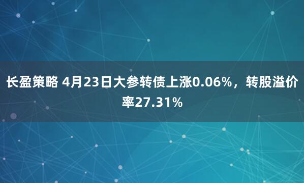 长盈策略 4月23日大参转债上涨0.06%，转股溢价率27.31%