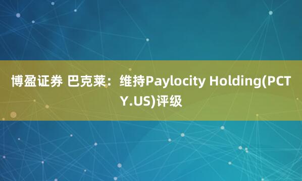 博盈证券 巴克莱：维持Paylocity Holding(PCTY.US)评级