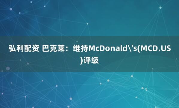 弘利配资 巴克莱：维持McDonald's(MCD.US)评级