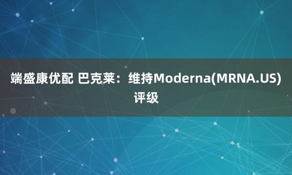 端盛康优配 巴克莱：维持Moderna(MRNA.US)评级