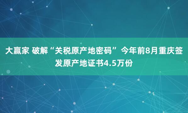 大赢家 破解“关税原产地密码” 今年前8月重庆签发原产地证书4.5万份