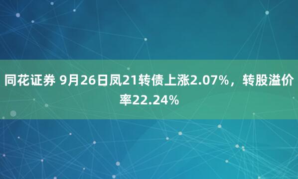 同花证券 9月26日凤21转债上涨2.07%，转股溢价率22.24%