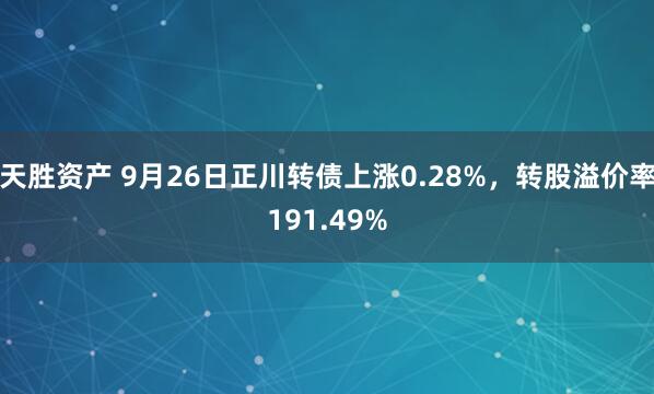 天胜资产 9月26日正川转债上涨0.28%，转股溢价率191.49%