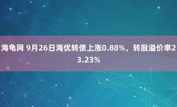 海龟网 9月26日海优转债上涨0.88%，转股溢价率23.23%