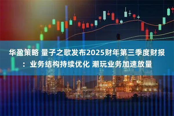 华盈策略 量子之歌发布2025财年第三季度财报：业务结构持续优化 潮玩业务加速放量