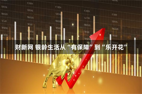 财新网 银龄生活从“有保障”到“乐开花”