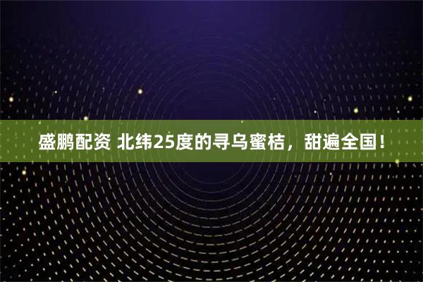 盛鹏配资 北纬25度的寻乌蜜桔，甜遍全国！