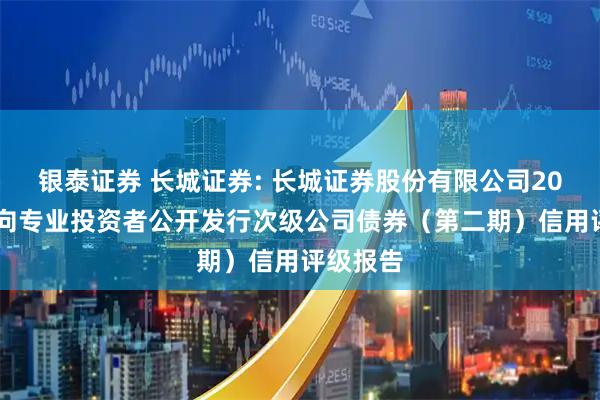 银泰证券 长城证券: 长城证券股份有限公司2025年面向专业投资者公开发行次级公司债券（第二期）信用评级报告