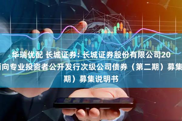华瑞优配 长城证券: 长城证券股份有限公司2025年面向专业投资者公开发行次级公司债券（第二期）募集说明书