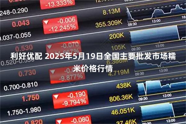 利好优配 2025年5月19日全国主要批发市场糯米价格行情