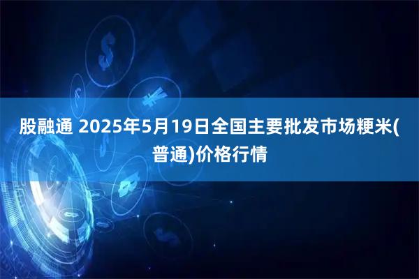 股融通 2025年5月19日全国主要批发市场粳米(普通)价格行情