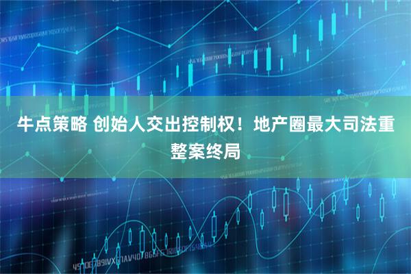牛点策略 创始人交出控制权！地产圈最大司法重整案终局