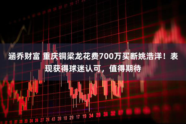 涵乔财富 重庆铜梁龙花费700万买断姚浩洋！表现获得球迷认可，值得期待