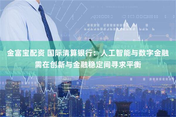 金富宝配资 国际清算银行：人工智能与数字金融需在创新与金融稳定间寻求平衡