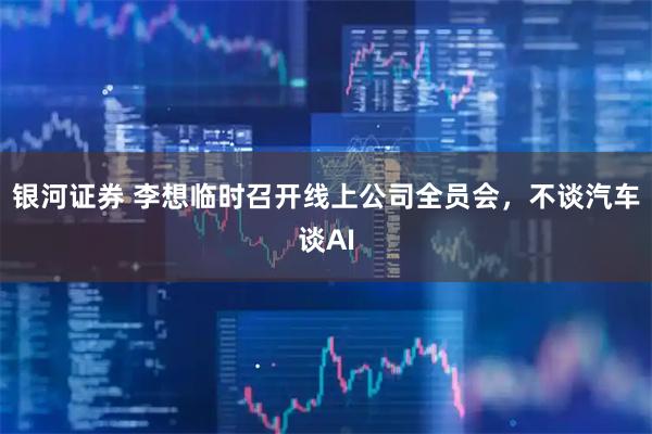 银河证券 李想临时召开线上公司全员会，不谈汽车谈AI