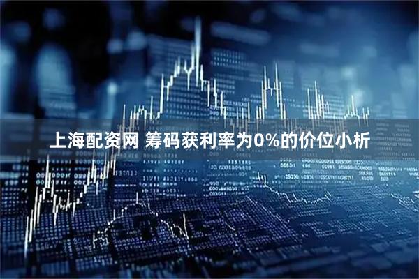 上海配资网 筹码获利率为0%的价位小析