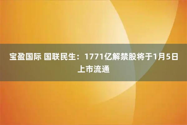 宝盈国际 国联民生：1771亿解禁股将于1月5日上市流通
