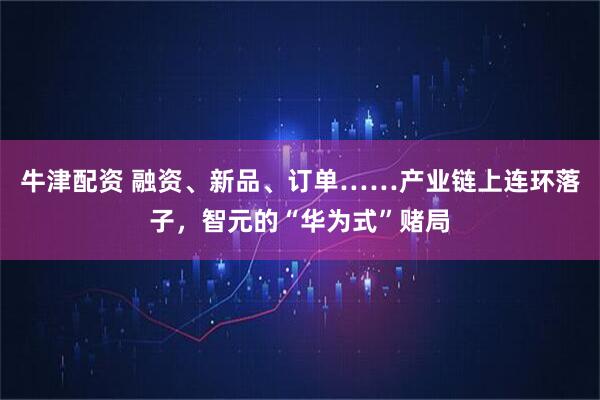 牛津配资 融资、新品、订单……产业链上连环落子，智元的“华为式”赌局