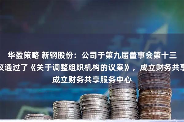 华盈策略 新钢股份：公司于第九届董事会第十三次会议审议通过了《关于调整组织机构的议案》，成立财务共享服务中心