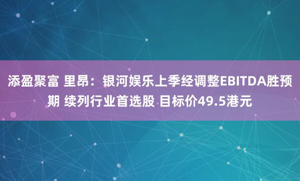 添盈聚富 里昂：银河娱乐上季经调整EBITDA胜预期 续列行业首选股 目标价49.5港元