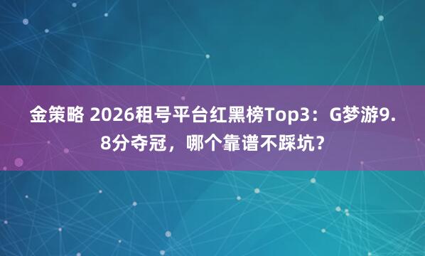 金策略 2026租号平台红黑榜Top3：G梦游9.8分夺冠，哪个靠谱不踩坑？