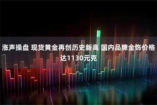 涨声操盘 现货黄金再创历史新高 国内品牌金饰价格达1130元克