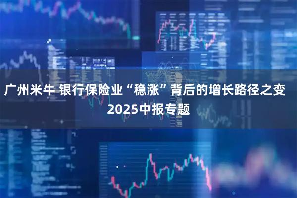 广州米牛 银行保险业“稳涨”背后的增长路径之变  2025中报专题