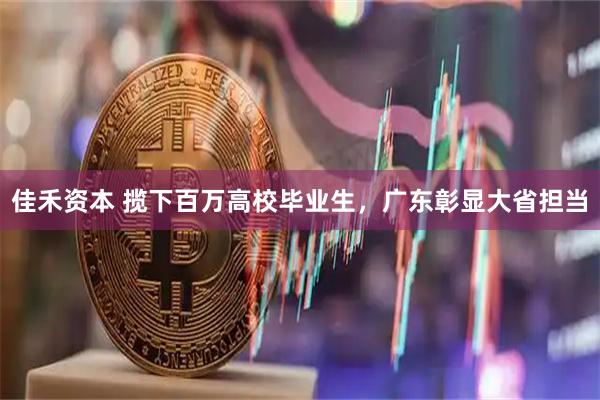 佳禾资本 揽下百万高校毕业生，广东彰显大省担当