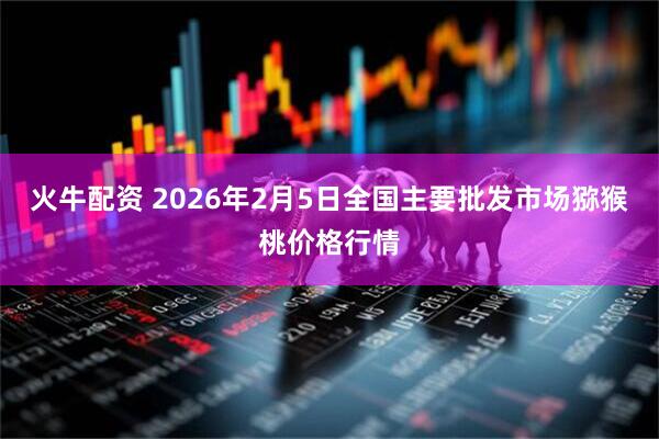火牛配资 2026年2月5日全国主要批发市场猕猴桃价格行情